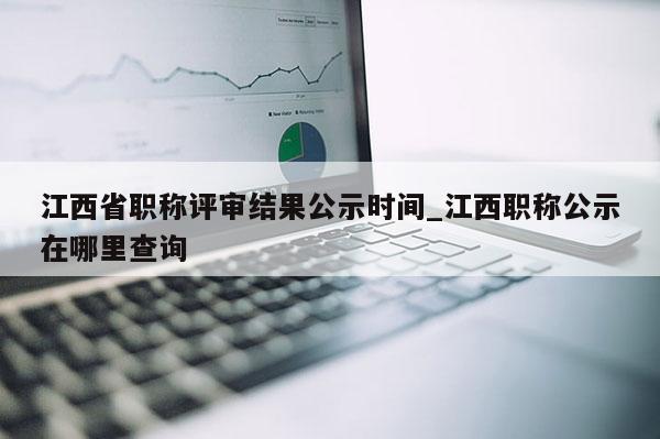 江西省职称评审结果公示时间_江西职称公示在哪里查询