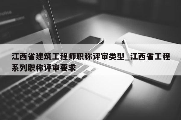 江西省建筑工程师职称评审类型_江西省工程系列职称评审要求