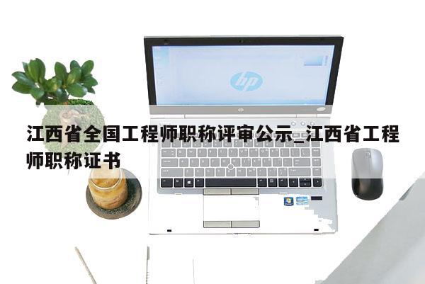 江西省全国工程师职称评审公示_江西省工程师职称证书