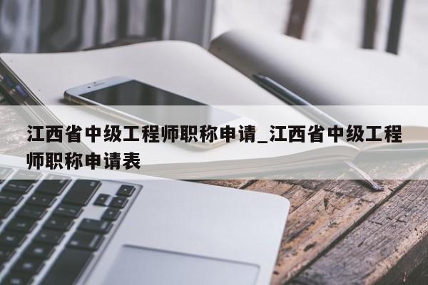 江西省中级工程师职称申请_江西省中级工程师职称申请表