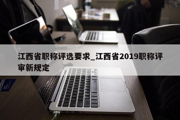江西省职称评选要求_江西省2019职称评审新规定
