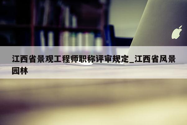 江西省景观工程师职称评审规定_江西省风景园林