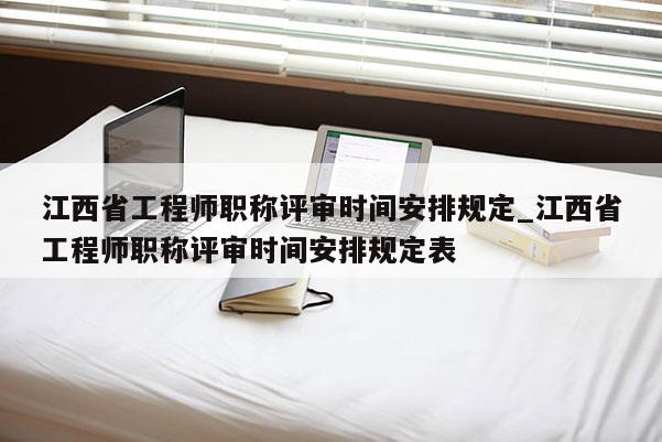 江西省工程师职称评审时间安排规定_江西省工程师职称评审时间安排规定表
