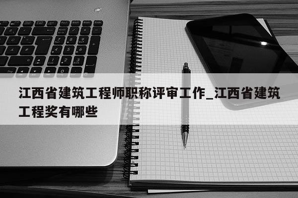 江西省建筑工程师职称评审工作_江西省建筑工程奖有哪些