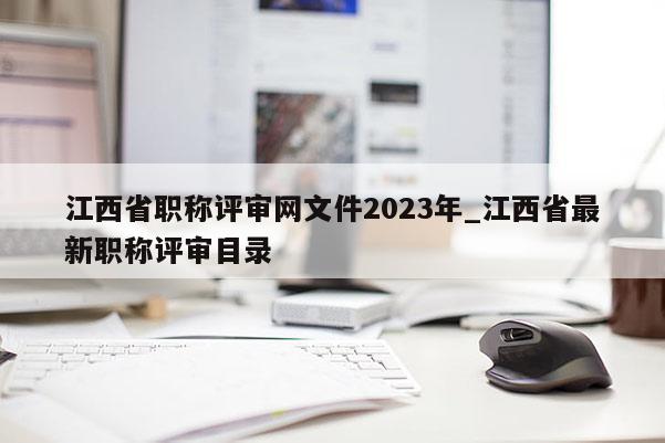 江西省职称评审网文件2023年_江西省最新职称评审目录