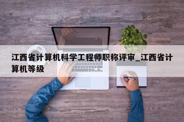 江西省计算机科学工程师职称评审_江西省计算机等级
