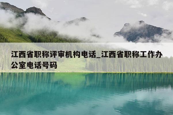 江西省职称评审机构电话_江西省职称工作办公室电话号码